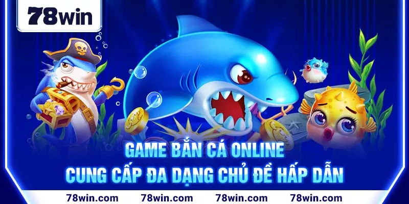 Game bắn cá online cung cấp đa dạng chủ đề hấp dẫn