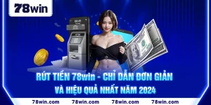 22-rut-tien-78win-chi-dan-don-gian-va-hieu-qua-nhat-nam-2024