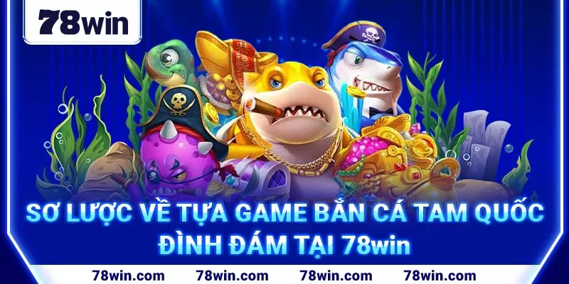 7-so-luoc-ve-tua-game-ban-ca-tam-quoc-dinh-dam-tai-78win (1)